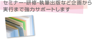 セミナー・研修・執筆出版など企画から実行まで強力サポートします